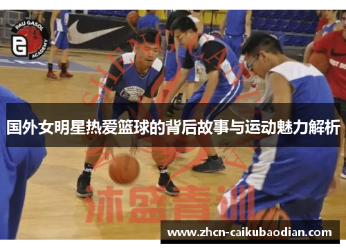 国外女明星热爱篮球的背后故事与运动魅力解析
