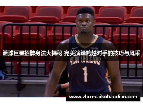 篮球巨星招牌身法大揭秘 完美演绎跨越对手的技巧与风采