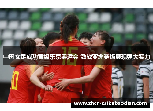 中国女足成功晋级东京奥运会 激战亚洲赛场展现强大实力