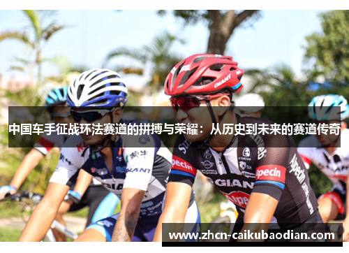 中国车手征战环法赛道的拼搏与荣耀：从历史到未来的赛道传奇