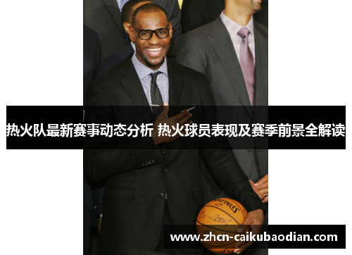 热火队最新赛事动态分析 热火球员表现及赛季前景全解读
