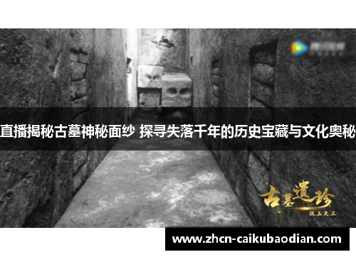 直播揭秘古墓神秘面纱 探寻失落千年的历史宝藏与文化奥秘