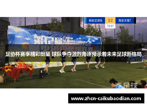 足协杯赛季精彩纷呈 球队争夺激烈角逐预示着未来足球新格局