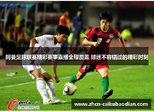 阿曼足球联赛精彩赛事直播全程覆盖 球迷不容错过的精彩时刻